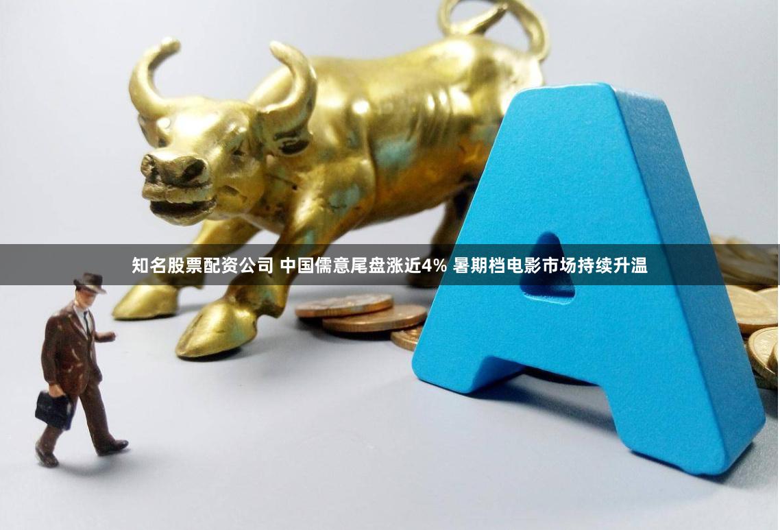 知名股票配资公司 中国儒意尾盘涨近4% 暑期档电影市场持续升温