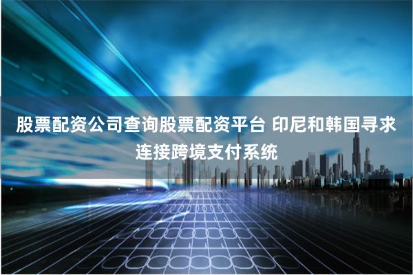 股票配资公司查询股票配资平台 印尼和韩国寻求连接跨境支付系统