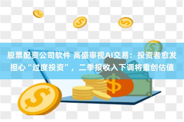 股票配资公司软件 高盛审视AI交易：投资者愈发担心“过度投资”，二季报收入下调将重创估值