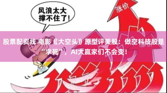 股票配资线 电影《大空头》原型评美股：做空科技股是“求死”，AI大赢家们不会变！