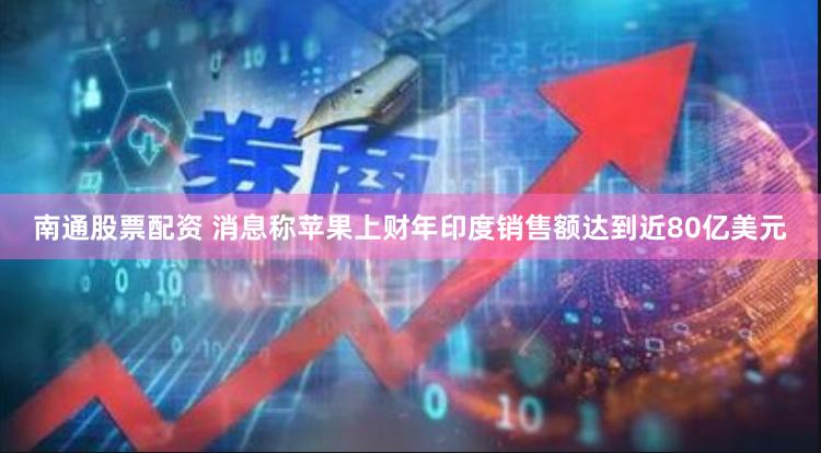 南通股票配资 消息称苹果上财年印度销售额达到近80亿美元