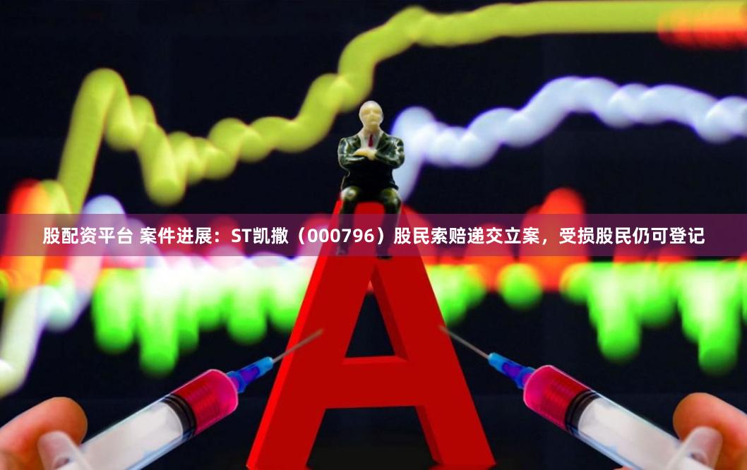 股配资平台 案件进展：ST凯撒（000796）股民索赔递交立案，受损股民仍可登记