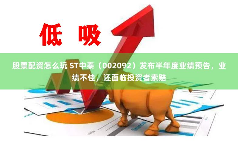 股票配资怎么玩 ST中泰（002092）发布半年度业绩预告，业绩不佳，还面临投资者索赔