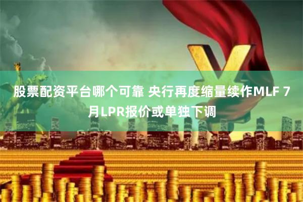 股票配资平台哪个可靠 央行再度缩量续作MLF 7月LPR报价或单独下调