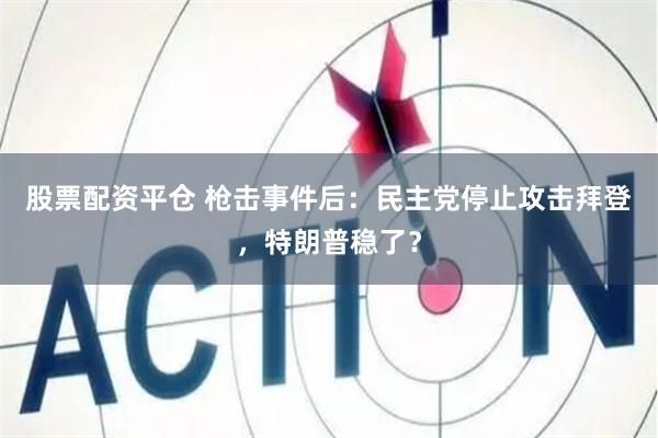 股票配资平仓 枪击事件后：民主党停止攻击拜登，特朗普稳了？