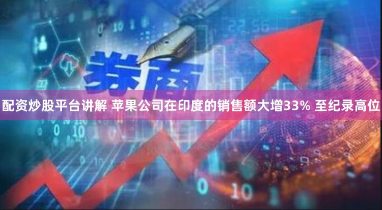 配资炒股平台讲解 苹果公司在印度的销售额大增33% 至纪录高位