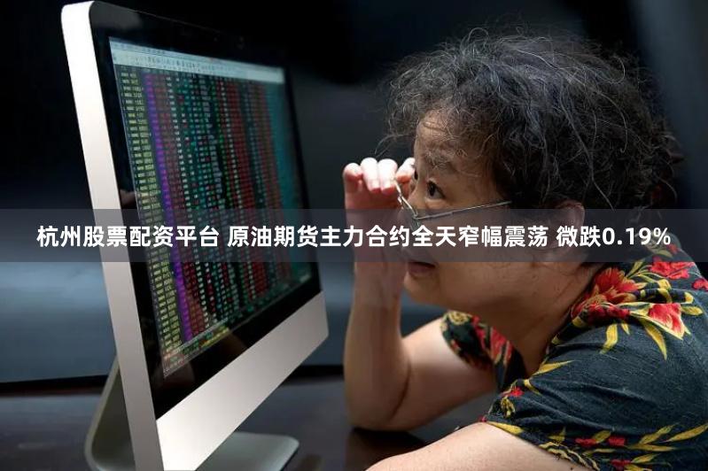 杭州股票配资平台 原油期货主力合约全天窄幅震荡 微跌0.19%
