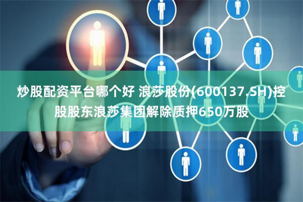 炒股配资平台哪个好 浪莎股份(600137.SH)控股股东浪莎集团解除质押650万股