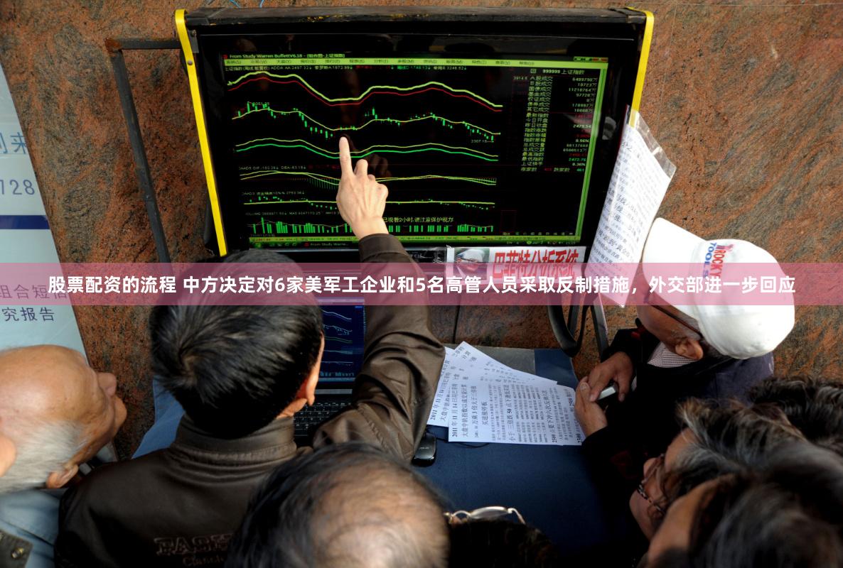 股票配资的流程 中方决定对6家美军工企业和5名高管人员采取反制措施，外交部进一步回应