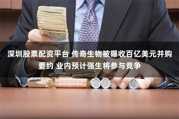 深圳股票配资平台 传奇生物被曝收百亿美元并购要约 业内预计强生将参与竞争