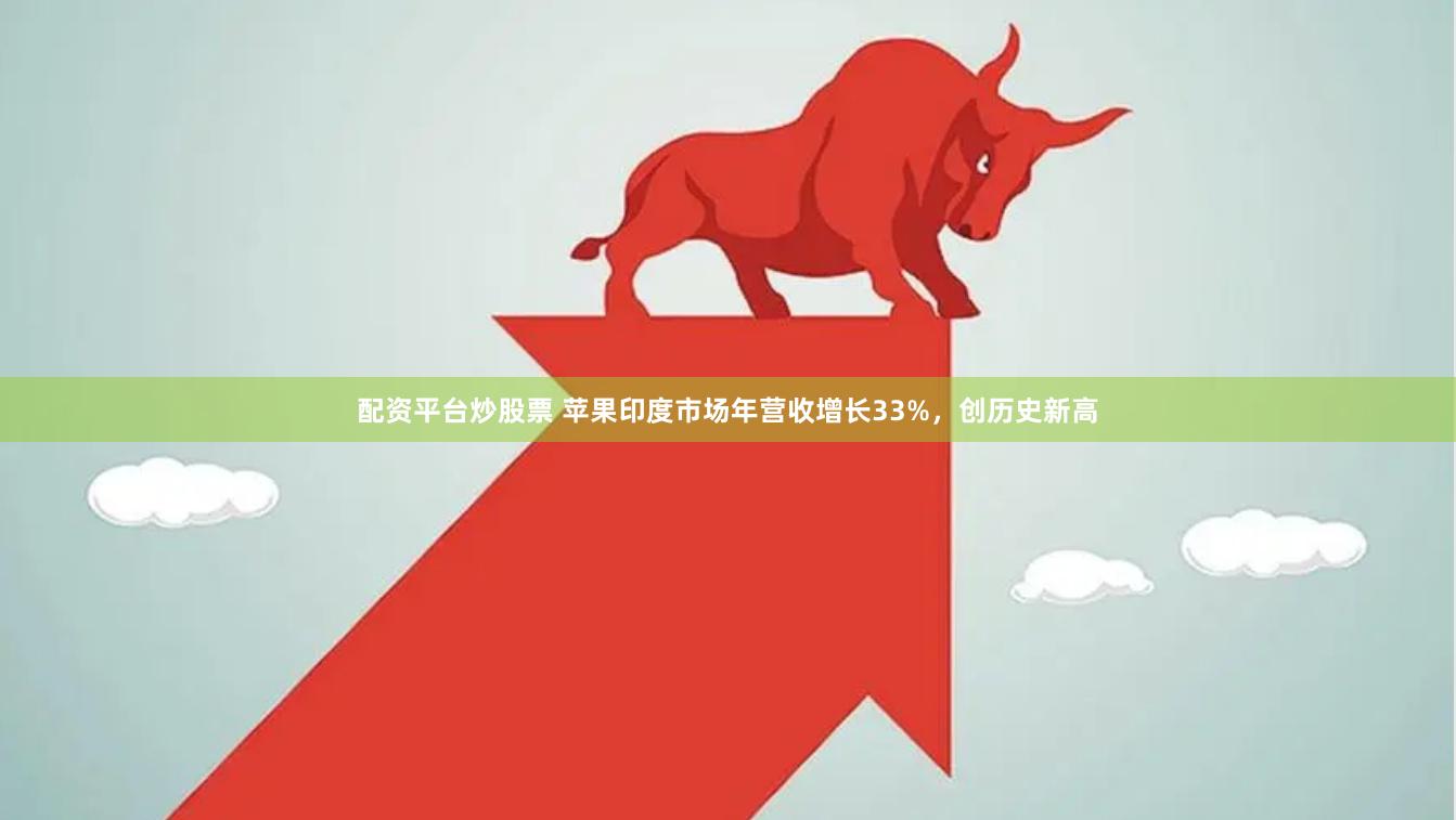 配资平台炒股票 苹果印度市场年营收增长33%，创历史新高