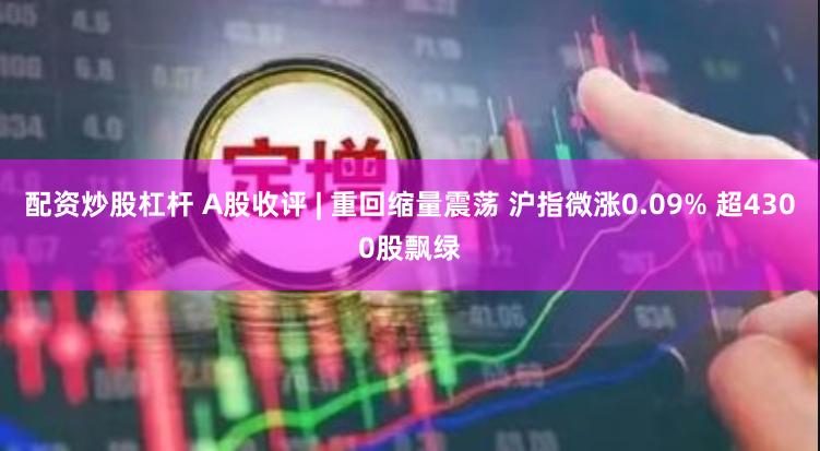配资炒股杠杆 A股收评 | 重回缩量震荡 沪指微涨0.09% 超4300股飘绿