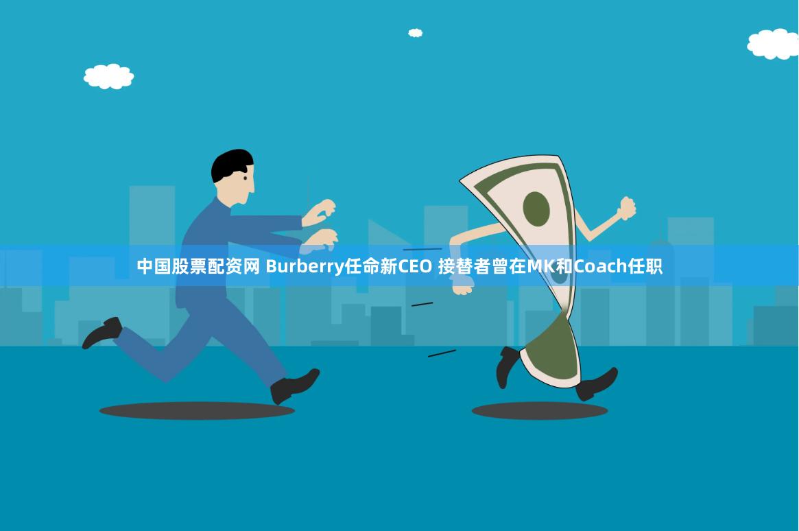 中国股票配资网 Burberry任命新CEO 接替者曾在MK和Coach任职