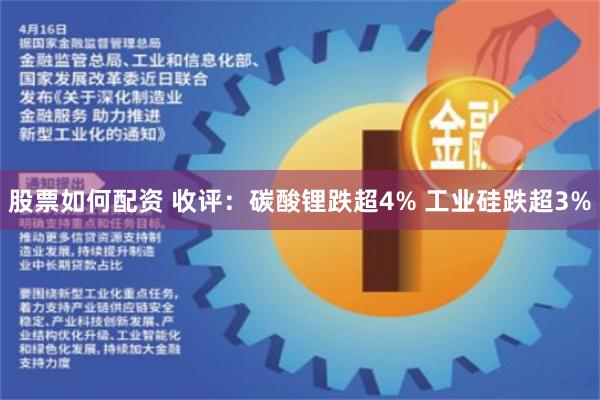 股票如何配资 收评：碳酸锂跌超4% 工业硅跌超3%