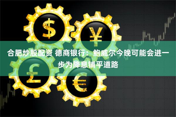 合肥炒股配资 德商银行：鲍威尔今晚可能会进一步为降息铺平道路