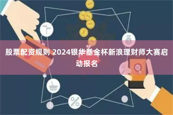 股票配资规则 2024银华基金杯新浪理财师大赛启动报名