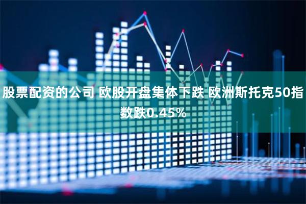 股票配资的公司 欧股开盘集体下跌 欧洲斯托克50指数跌0.45%