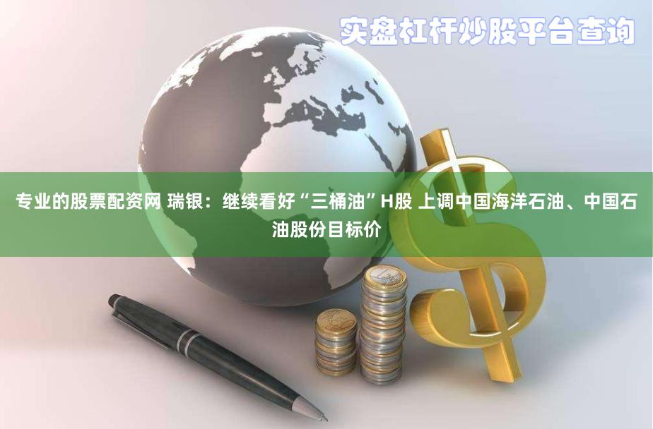 专业的股票配资网 瑞银：继续看好“三桶油”H股 上调中国海洋石油、中国石油股份目标价