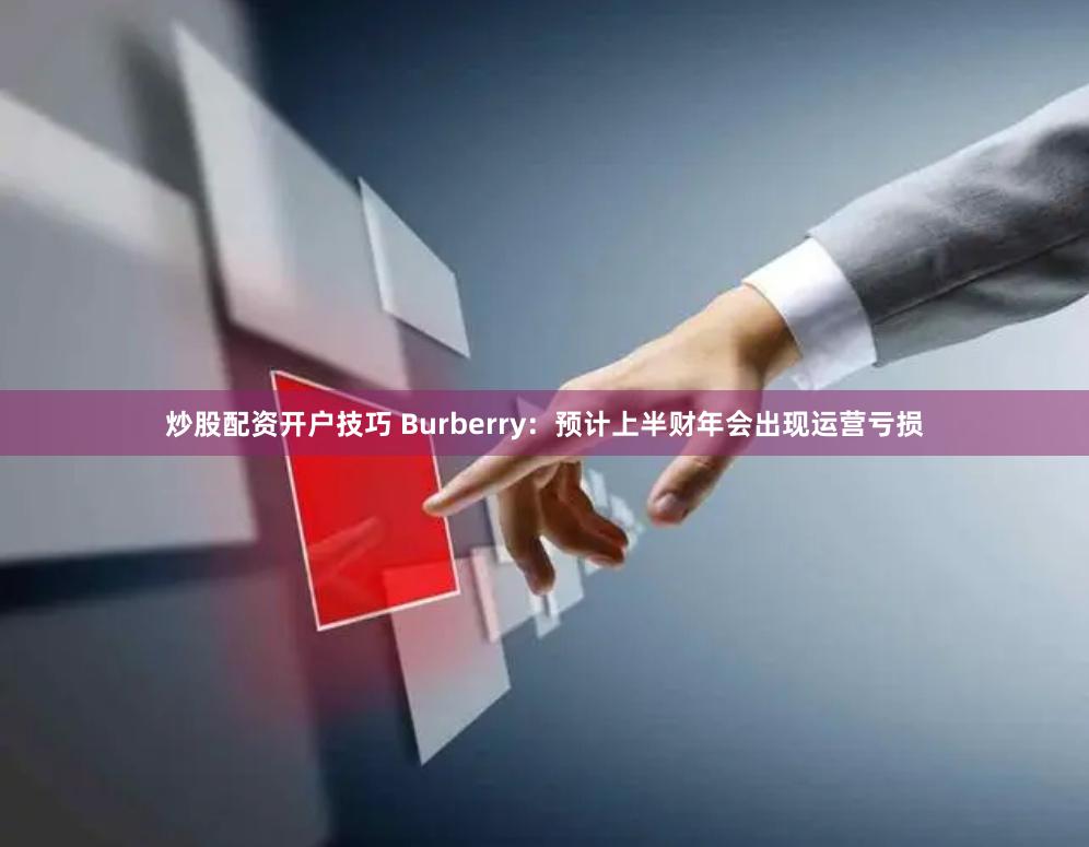 炒股配资开户技巧 Burberry：预计上半财年会出现运营亏损