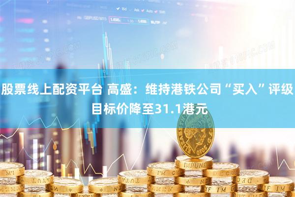 股票线上配资平台 高盛：维持港铁公司“买入”评级 目标价降至31.1港元