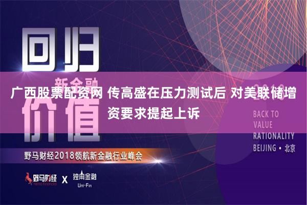 广西股票配资网 传高盛在压力测试后 对美联储增资要求提起上诉