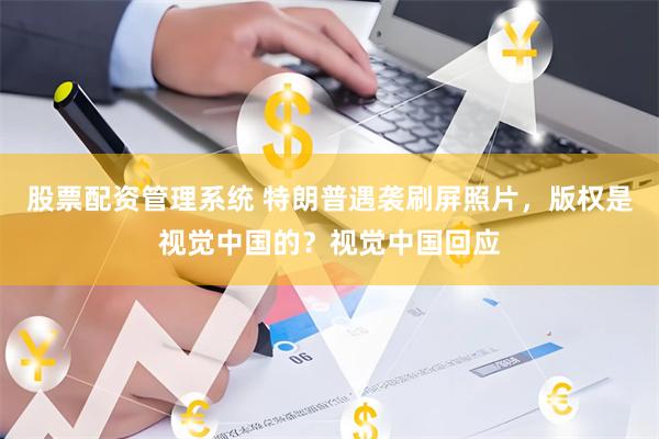 股票配资管理系统 特朗普遇袭刷屏照片，版权是视觉中国的？视觉中国回应