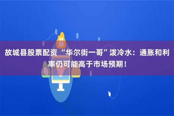 故城县股票配资 “华尔街一哥”泼冷水：通胀和利率仍可能高于市场预期！