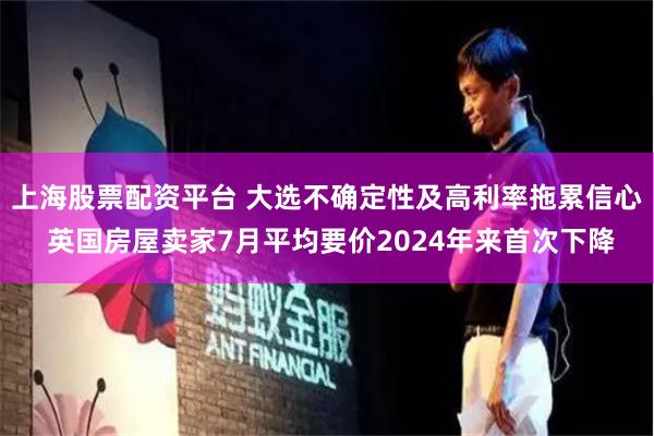 上海股票配资平台 大选不确定性及高利率拖累信心 英国房屋卖家7月平均要价2024年来首次下降
