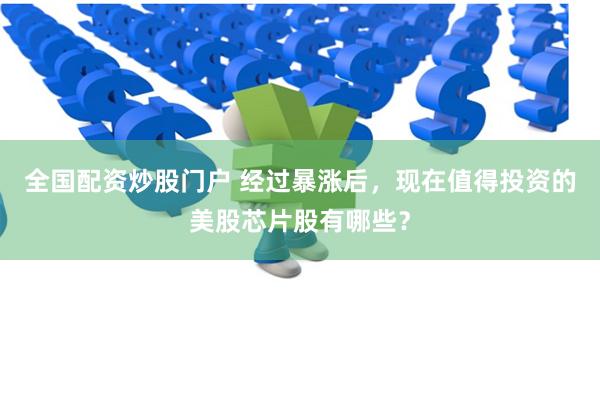 全国配资炒股门户 经过暴涨后，现在值得投资的美股芯片股有哪些？