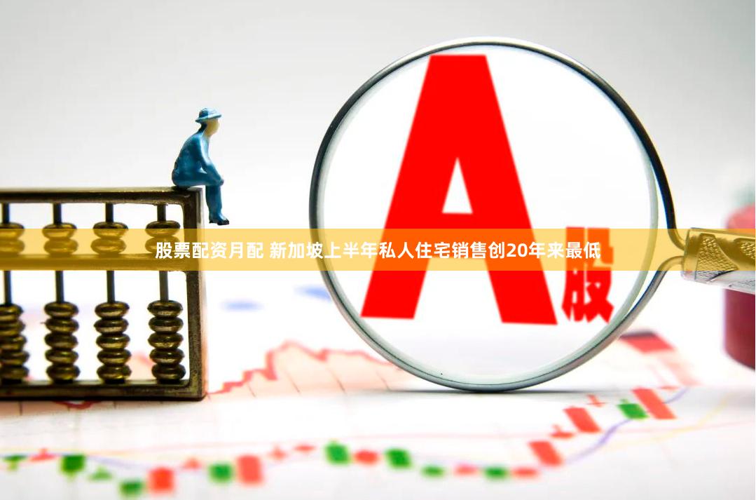 股票配资月配 新加坡上半年私人住宅销售创20年来最低