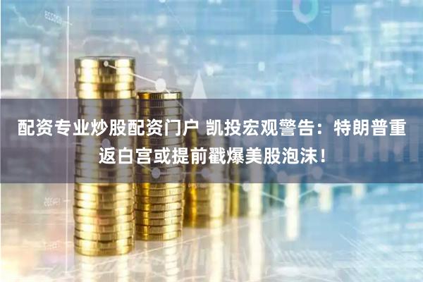 配资专业炒股配资门户 凯投宏观警告：特朗普重返白宫或提前戳爆美股泡沫！