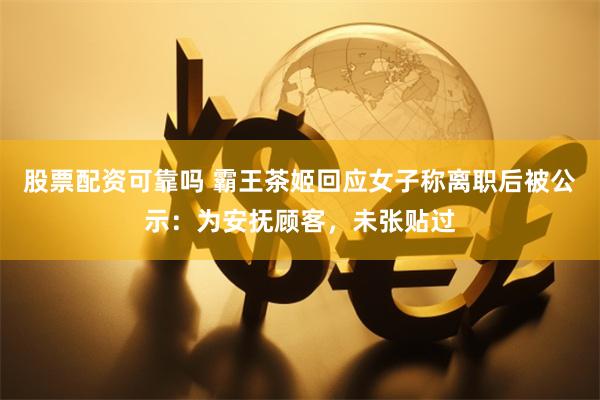 股票配资可靠吗 霸王茶姬回应女子称离职后被公示：为安抚顾客，未张贴过