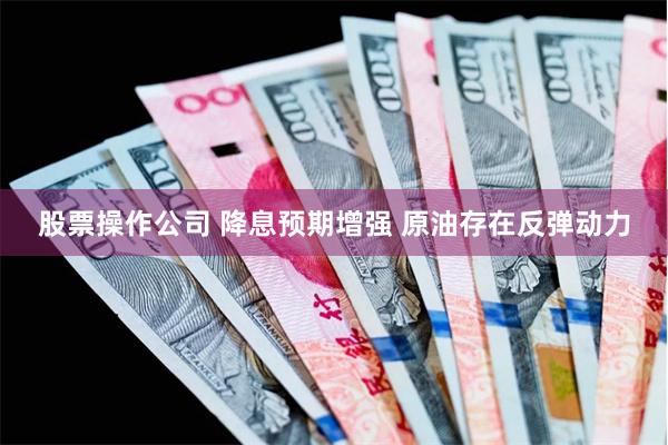 股票操作公司 降息预期增强 原油存在反弹动力