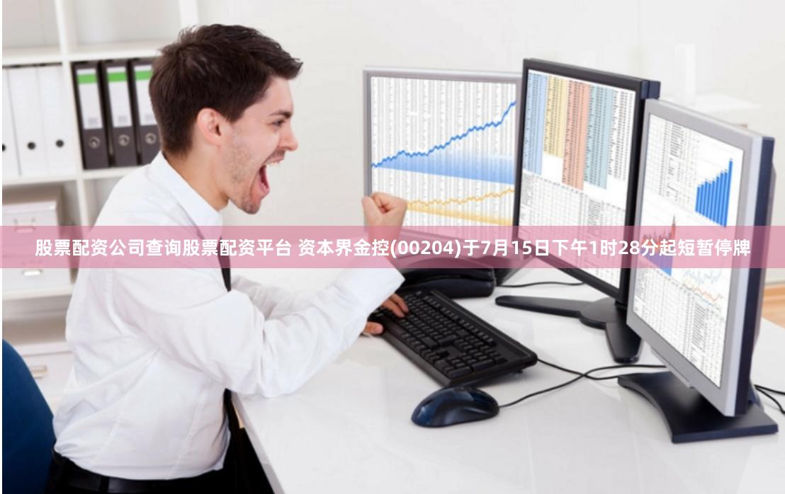 股票配资公司查询股票配资平台 资本界金控(00204)于7月15日下午1时28分起短暂停牌