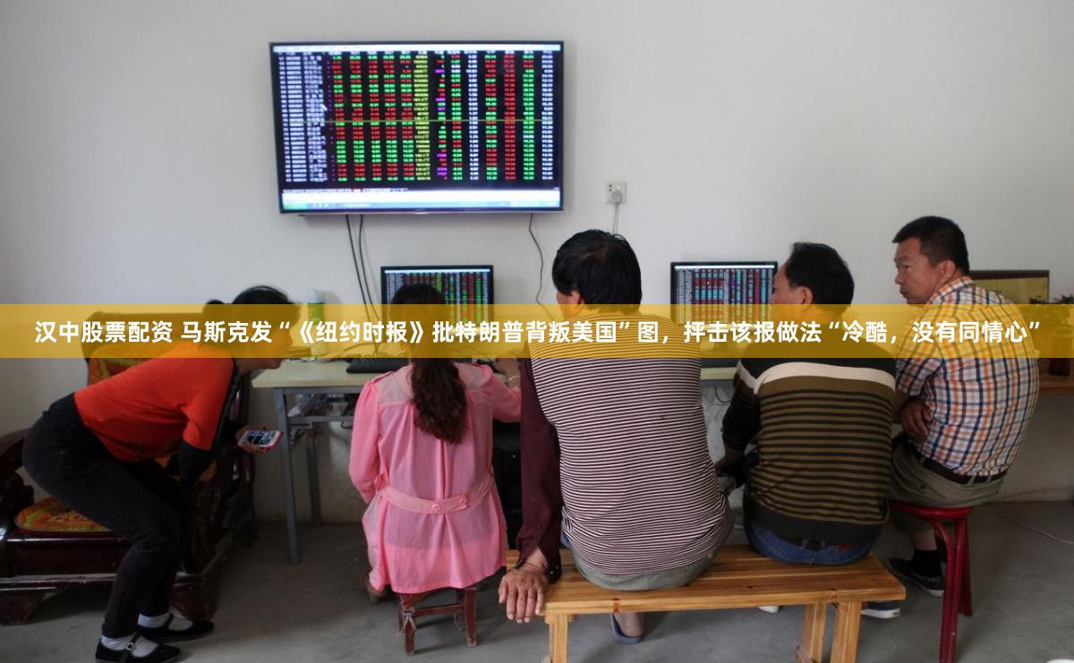 汉中股票配资 马斯克发“《纽约时报》批特朗普背叛美国”图，抨击该报做法“冷酷，没有同情心”