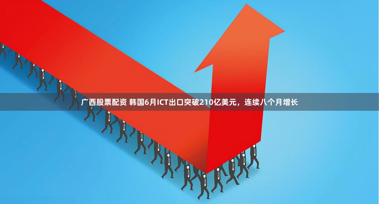广西股票配资 韩国6月ICT出口突破210亿美元，连续八个月增长