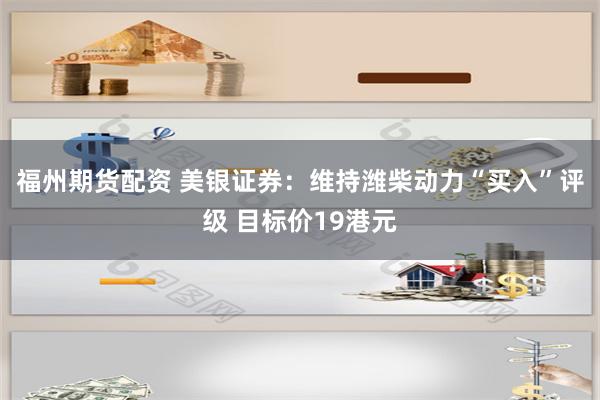 福州期货配资 美银证券：维持潍柴动力“买入”评级 目标价19港元
