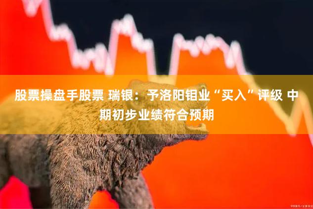 股票操盘手股票 瑞银：予洛阳钼业“买入”评级 中期初步业绩符合预期