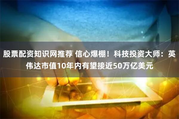 股票配资知识网推荐 信心爆棚！科技投资大师：英伟达市值10年内有望接近50万亿美元