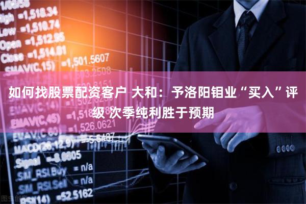 如何找股票配资客户 大和：予洛阳钼业“买入”评级 次季纯利胜于预期