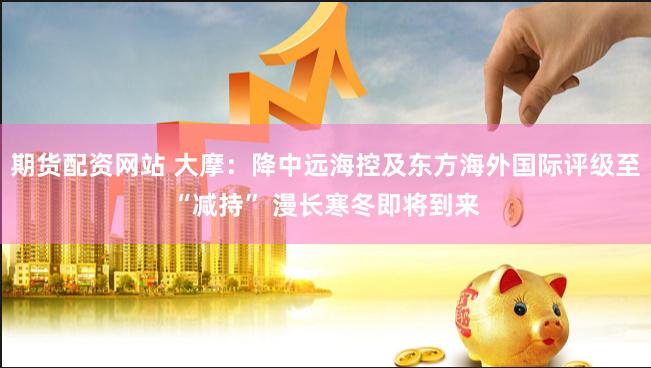 期货配资网站 大摩：降中远海控及东方海外国际评级至“减持” 漫长寒冬即将到来