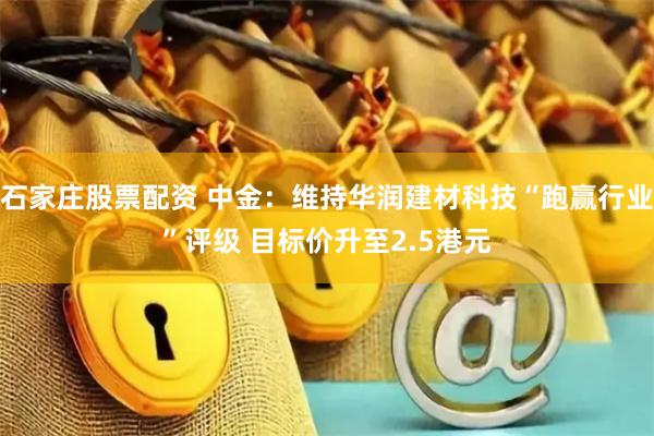 石家庄股票配资 中金：维持华润建材科技“跑赢行业”评级 目标价升至2.5港元