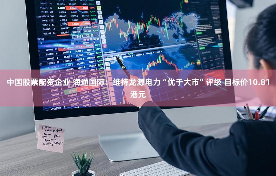 中国股票配资企业 海通国际：维持龙源电力“优于大市”评级 目标价10.81港元