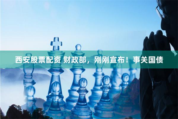 西安股票配资 财政部，刚刚宣布！事关国债