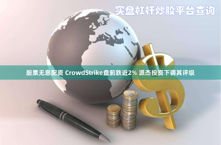 股票无息配资 CrowdStrike盘前跌近2% 派杰投资下调其评级