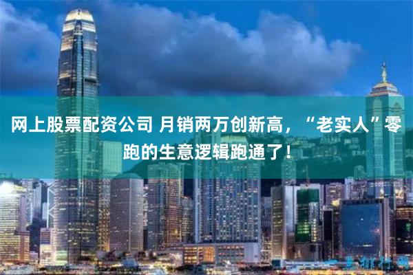 网上股票配资公司 月销两万创新高，“老实人”零跑的生意逻辑跑通了！