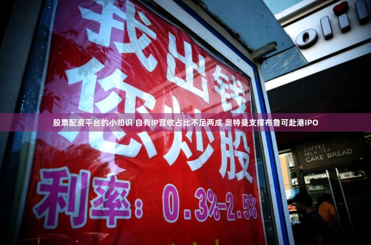 股票配资平台的小知识 自有IP营收占比不足两成 奥特曼支撑布鲁可赴港IPO