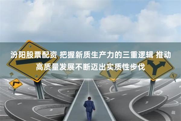 汾阳股票配资 把握新质生产力的三重逻辑 推动高质量发展不断迈出实质性步伐