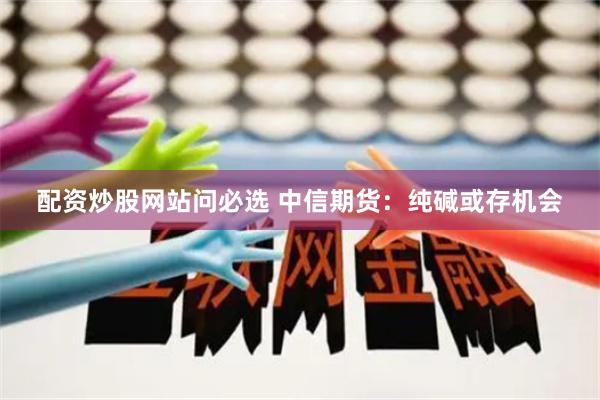 配资炒股网站问必选 中信期货：纯碱或存机会