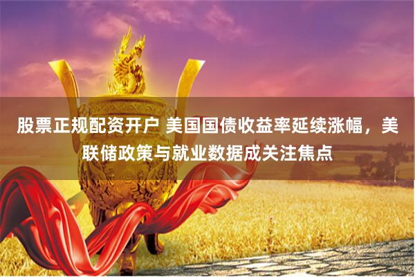 股票正规配资开户 美国国债收益率延续涨幅，美联储政策与就业数据成关注焦点